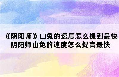 《阴阳师》山兔的速度怎么提到最快 阴阳师山兔的速度怎么提高最快